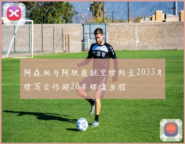 阿森纳与阿联酋航空续约至2033年续写合作超20年辉煌历程