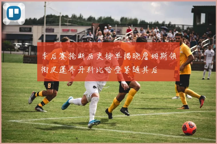 季后赛抢断历史榜单揭晓詹姆斯领衔皮蓬乔丹科比哈登紧随其后
