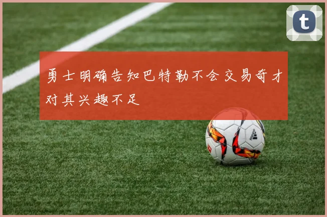 勇士明确告知巴特勒不会交易奇才对其兴趣不足