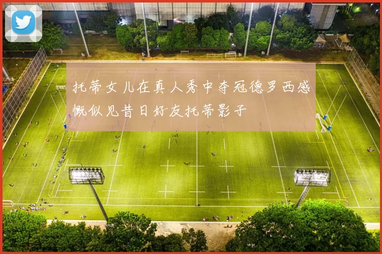 托蒂女儿在真人秀中夺冠德罗西感慨似见昔日好友托蒂影子