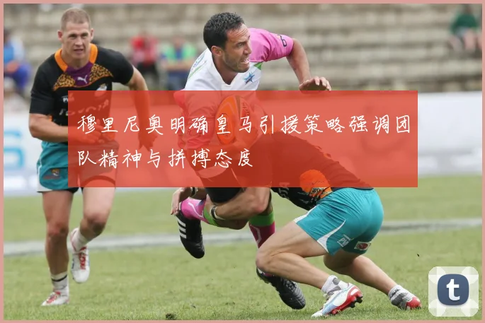 穆里尼奥明确皇马引援策略强调团队精神与拼搏态度