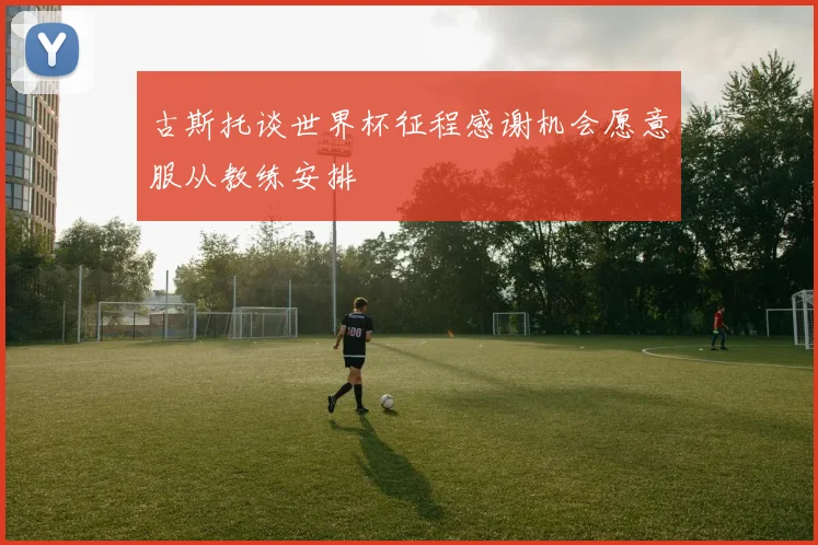 古斯托谈世界杯征程感谢机会愿意服从教练安排