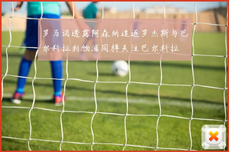 罗马诺透露阿森纳追逐罗杰斯与巴尔科拉利物浦同样关注巴尔科拉