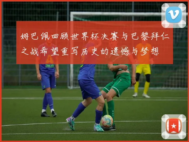 姆巴佩回顾世界杯决赛与巴黎拜仁之战希望重写历史的遗憾与梦想