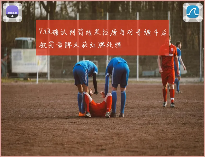 VAR确认判罚结果拉唐与对手缠斗后被罚黄牌未获红牌处理