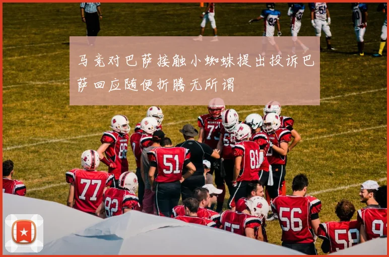 马竞对巴萨接触小蜘蛛提出投诉巴萨回应随便折腾无所谓