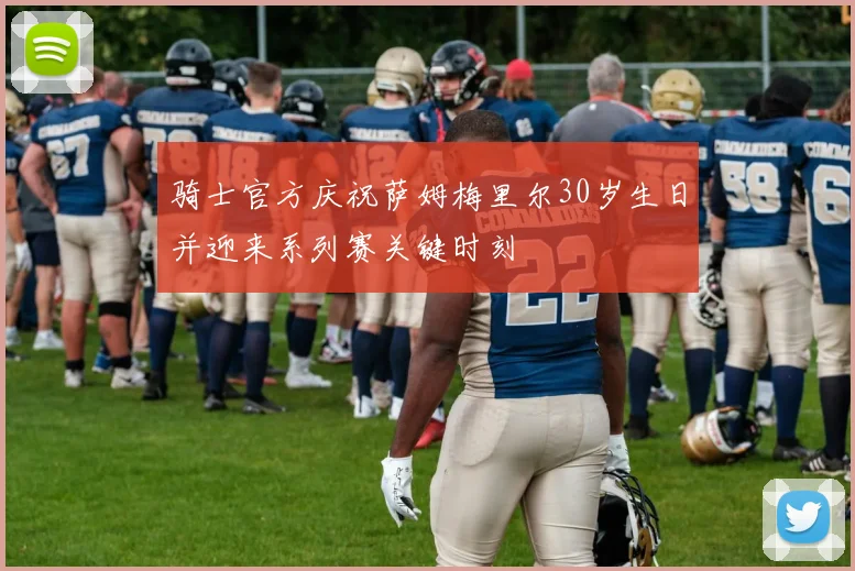 骑士官方庆祝萨姆梅里尔30岁生日并迎来系列赛关键时刻