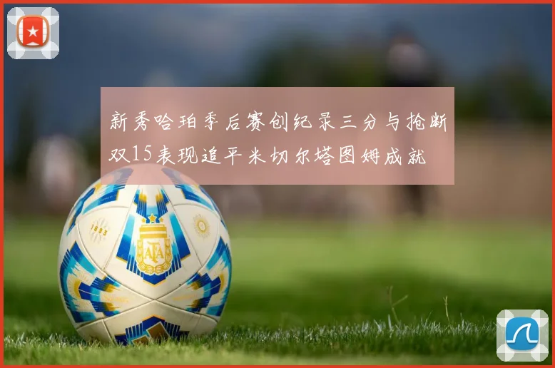 新秀哈珀季后赛创纪录三分与抢断双15表现追平米切尔塔图姆成就