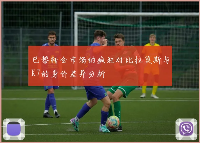巴黎转会市场的疯狂对比拉莫斯与K7的身价差异分析