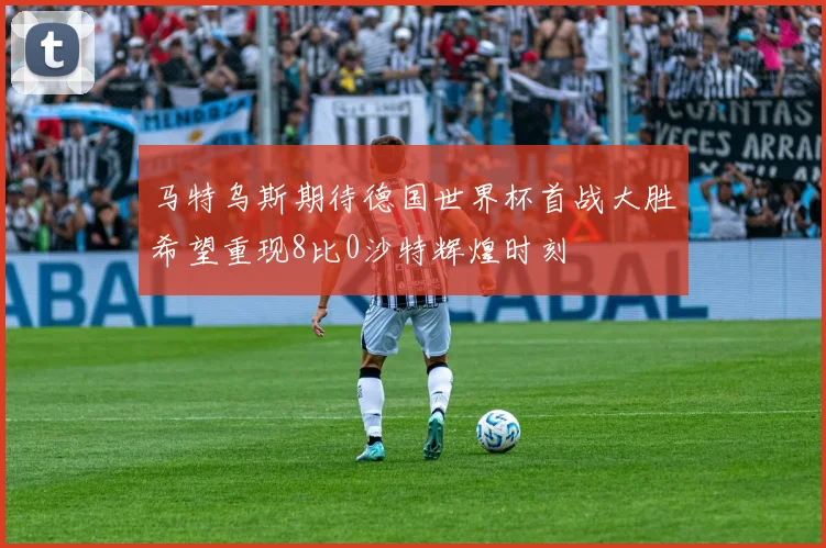马特乌斯期待德国世界杯首战大胜希望重现8比0沙特辉煌时刻