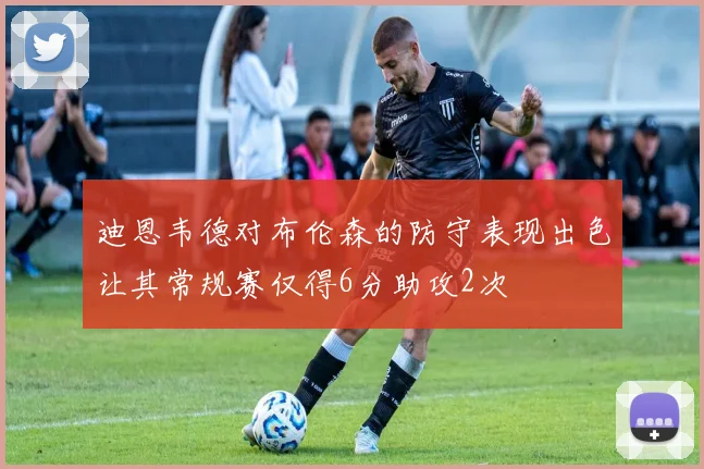 迪恩韦德对布伦森的防守表现出色让其常规赛仅得6分助攻2次
