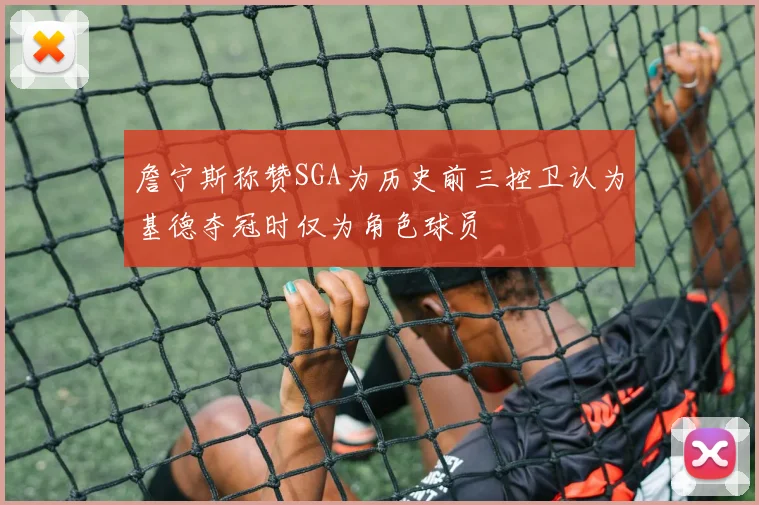 詹宁斯称赞SGA为历史前三控卫认为基德夺冠时仅为角色球员