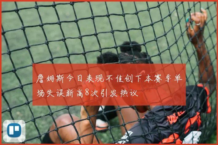 詹姆斯今日表现不佳创下本赛季单场失误新高8次引发热议