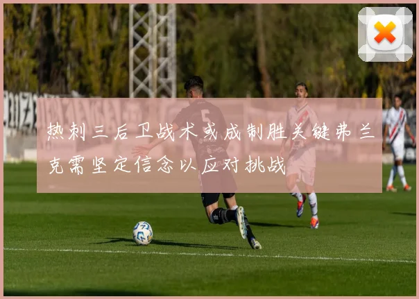 热刺三后卫战术或成制胜关键弗兰克需坚定信念以应对挑战