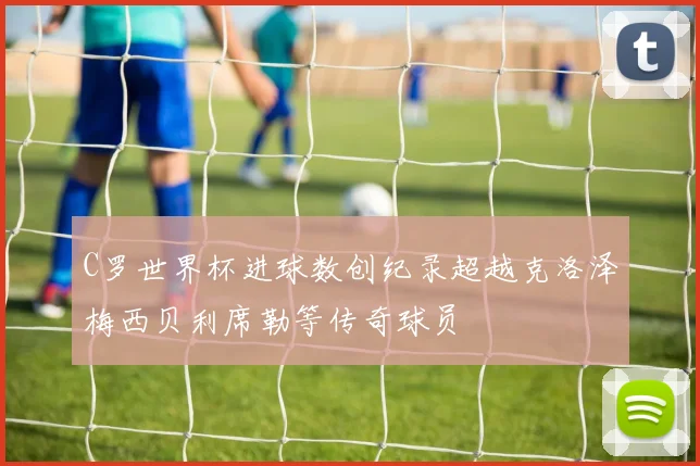 C罗世界杯进球数创纪录超越克洛泽梅西贝利席勒等传奇球员
