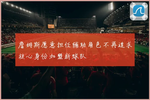 詹姆斯愿意担任辅助角色不再追求核心身份加盟新球队