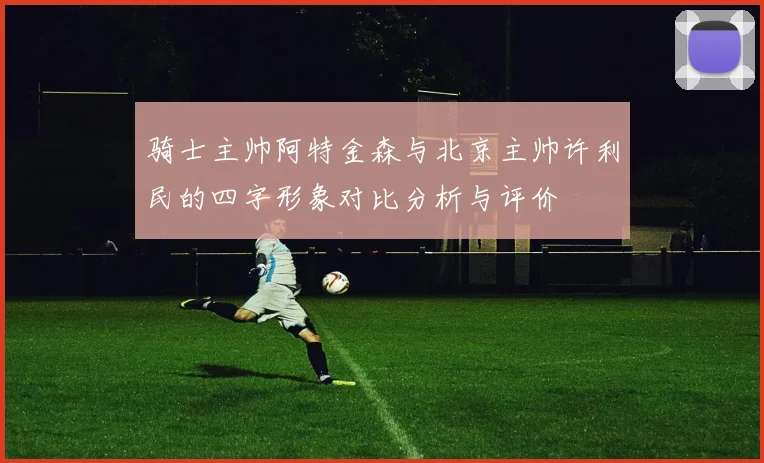 骑士主帅阿特金森与北京主帅许利民的四字形象对比分析与评价